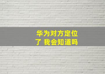 华为对方定位了 我会知道吗